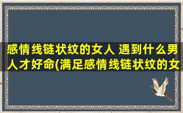 感情线链状纹的女人 遇到什么男人才好命(满足感情线链状纹的女人，如何找到好命的男人？)